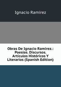 Obras De Ignacio Ramirez.: Poesias. Discursos. Articulos Historicos Y Literarios (Spanish Edition)