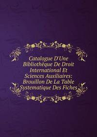 Catalogue D'Une Biblioth?que De Droit International Et Sciences Auxiliaires: Brouillon De La Table Systematique Des Fiches