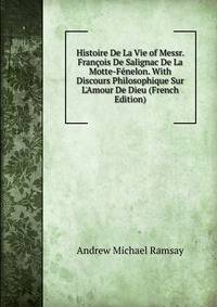 Histoire De La Vie of Messr. Fran?ois De Salignac De La Motte-F?nelon. With Discours Philosophique Sur L'Amour De Dieu (French Edition)