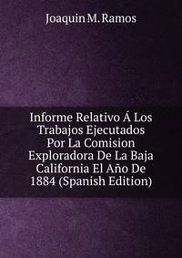 Informe Relativo A Los Trabajos Ejecutados Por La Comision Exploradora De La Baja California El Ano De 1884 (Spanish Edition)
