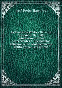 La Evolucion Politica Del 4 De Noviembre De 1886: Compilacion De Los Antecedentes Y Documentos Relativos A Ese Acontecimiento Politico (Spanish Edition)