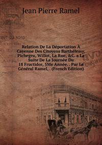 Relation De La D?portation ? Cayenne Des Citoyens Barth?lemy, Pichegru, Willot, La Rue, &amp;C. a La Suite De La Journ?e Du 18 Fructidor, 5Me Ann?e. . Par Le G?n?ral Ramel, . (French Edition)