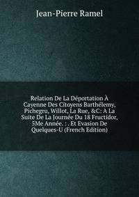 Relation De La D?portation ? Cayenne Des Citoyens Barth?lemy, Pichegru, Willot, La Rue, &amp;C: A La Suite De La Journ?e Du 18 Fructidor, 5Me Ann?e. : . Et Evasion De Quelques-U (French Edition)