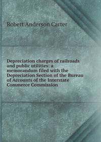 Depreciation charges of railroads and public utilities: a memorandum filed with the Depreciation Section of the Bureau of Accounts of the Interstate Commerce Commission