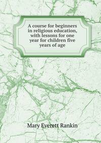 A course for beginners in religious education, with lessons for one year for children five years of age