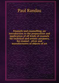 Enamels and enamelling; an introduction to the preparation and application of all kinds of enamels for technical and artistic purposes, for enamel . silver and manufacturers of objects of art