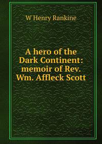 A hero of the Dark Continent: memoir of Rev. Wm. Affleck Scott