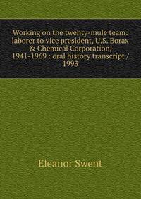 Working on the twenty-mule team: laborer to vice president, U.S. Borax &amp; Chemical Corporation, 1941-1969 : oral history transcript / 1993