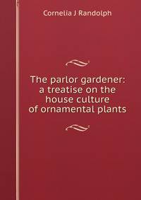 The parlor gardener: a treatise on the house culture of ornamental plants