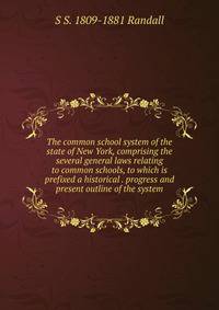 The common school system of the state of New York, comprising the several general laws relating to common schools, to which is prefixed a historical . progress and present outline of the system