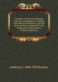 Lectures on nervous diseases from the standpoint of cerebral and spinal localization, and the later methods employed in the diagnosis and treatment of these affections