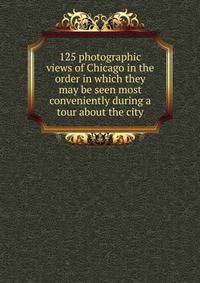 125 photographic views of Chicago in the order in which they may be seen most conveniently during a tour about the city