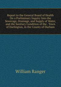 Report to the General Board of Health On a Preliminary Inquiry Into the Sewerage, Drainage, and Supply of Water, and the Sanitary Condition of the . Town of Darlington, in the County of Durham