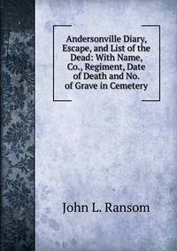 Andersonville Diary, Escape, and List of the Dead: With Name, Co., Regiment, Date of Death and No. of Grave in Cemetery