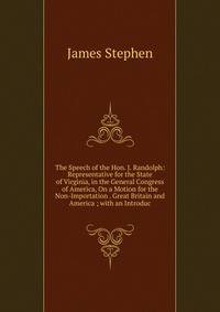 The Speech of the Hon. J. Randolph: Representative for the State of Virginia, in the General Congress of America, On a Motion for the Non-Importation . Great Britain and America ; with an Introduc