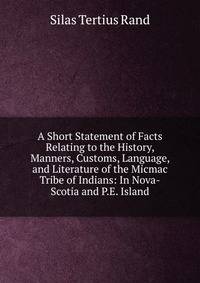 A Short Statement of Facts Relating to the History, Manners, Customs, Language, and Literature of the Micmac Tribe of Indians: In Nova-Scotia and P.E. Island
