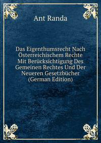Das Eigenthumsrecht Nach Osterreichischem Rechte Mit Berucksichtigung Des Gemeinen Rechtes Und Der Neueren Gesetzbucher (German Edition)