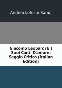 Giacomo Leopardi E I Suoi Canti D'amore: Saggio Critico (Italian Edition)