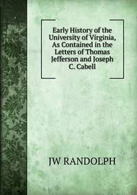 Early History of the University of Virginia, As Contained in the Letters of Thomas Jefferson and Joseph C. Cabell
