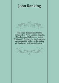 Historical Researches On the Conquest of Peru, Mexico, Bogota, Natchez, and Talomeco: In the Thirteenth Century, by the Mongols, Accompanied with . the Remains of Elephants and Mastodontes, F