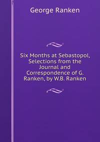 Six Months at Sebastopol, Selections from the Journal and Correspondence of G. Ranken, by W.B. Ranken