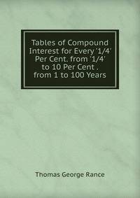 Tables of Compound Interest for Every '1/4' Per Cent. from '1/4' to 10 Per Cent . from 1 to 100 Years