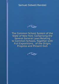 The Common School System of the State of New York: Comprising the Several General Laws Relating to Common Schools, Together with Full Expositions, . of the Origin, Progress and Present Outl
