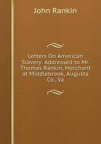 Letters On American Slavery: Addressed to Mr. Thomas Rankin, Merchant at Middlebrook, Augusta Co., Va