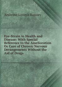 Eye-Strain in Health and Disease: With Special Reference to the Amelioration Or Cure of Chronic Nervous Derangements Without the Aid of Drugs
