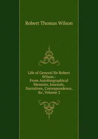 Life of General Sir Robert Wilson.: From Autobiographical Memoirs, Journals, Narratives, Correspondence, &amp;c, Volume 2