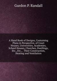 A Hand Book of Designs, Containing Plans in Perspective, of Court Houses, Universities, Academies, School Houses, Churches, Dwellings, Etc., Etc., . Their Construction, Heating and Ventilation
