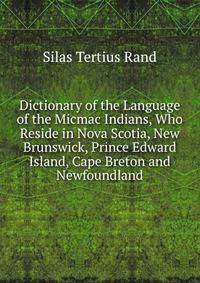Dictionary of the Language of the Micmac Indians, Who Reside in Nova Scotia, New Brunswick, Prince Edward Island, Cape Breton and Newfoundland