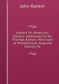 Letters On American Slavery: Addressed to Mr. Thomas Rankin, Merchant at Middlebrook, Augusta County, Va