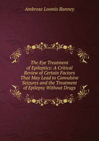 The Eye Treatment of Epileptics: A Critical Review of Certain Factors That May Lead to Convulsive Seizures and the Treatment of Epilepsy Without Drugs