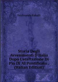 Storia Degli Avvenimenti D'italia Dopo L'esaltazione Di Pio IX Al Pontificato . (Italian Edition)