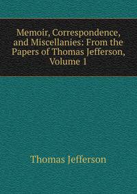 Memoir, Correspondence, and Miscellanies: From the Papers of Thomas Jefferson, Volume 1
