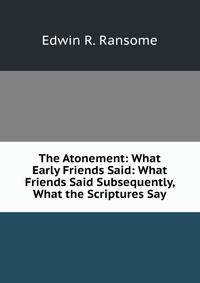 The Atonement: What Early Friends Said: What Friends Said Subsequently, What the Scriptures Say