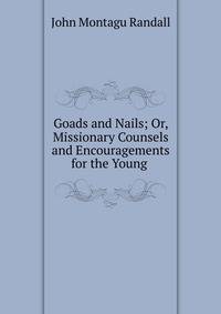 Goads and Nails; Or, Missionary Counsels and Encouragements for the Young .
