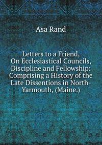 Letters to a Friend, On Ecclesiastical Councils, Discipline and Fellowship: Comprising a History of the Late Dissentions in North-Yarmouth, (Maine.)