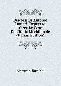 Discorsi Di Antonio Ranieri, Deputato, Circa Le Cose Dell'Italia Meridionale (Italian Edition)
