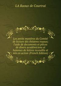 Les petits myst?res du Comit? de lecture des th?atres royaux; l'aide de documents et pi?ces de divers acad?miciens et hommes de lettres receuillis et mis en action (French Edition)