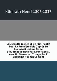 Li Livres De Jostice Et De Plet, Publi? Pour La Premi?re Fois D'apr?s Le Manuscrit Unique De La Biblioth?que Nationale, Par Rapetti, Avec Un Glossaire . D'usage Par P. Chabaille (French Edition)