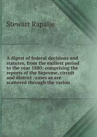 A digest of federal decisions and statutes, from the earliest period to the year 1880: comprising the reports of the Supreme, circuit and district . cases as are scattered through the variou