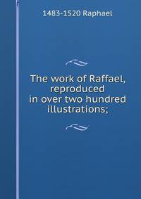 The work of Raffael, reproduced in over two hundred illustrations;