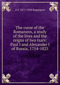The curse of the Romanovs, a study of the lives and the reigns of two tsars: Paul I and Alexander I of Russia, 1754-1825