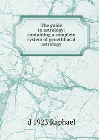 The guide to astrology: containing a complete system of genethliacal astrology