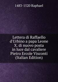 Lettera di Raffaello d'Urbino a papa Leone X. di nuovo posta in luce dal cavaliere Pietro Ercole Visconti (Italian Edition)
