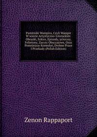 Pamitniki Wampira, Czyli Wampir W wiecie Artystyczno-Literackim: Obrazki, Szkice, Epizody, yciorysy, Felietony, Zarysy Obyczajowe, Oraz Pomniejsze Komedye, Drobne Prace I Przekady (Polish Edition)