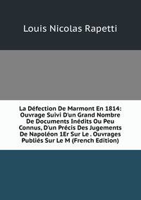 La D?fection De Marmont En 1814: Ouvrage Suivi D'un Grand Nombre De Documents In?dits Ou Peu Connus, D'un Pr?cis Des Jugements De Napol?on 1Er Sur Le . Ouvrages Publi?s Sur Le M (French Edition)