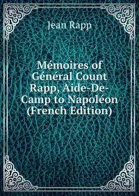 Memoires of General Count Rapp, Aide-De-Camp to Napoleon (French Edition)